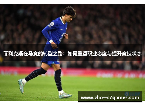 菲利克斯在马竞的转型之路：如何重塑职业态度与提升竞技状态