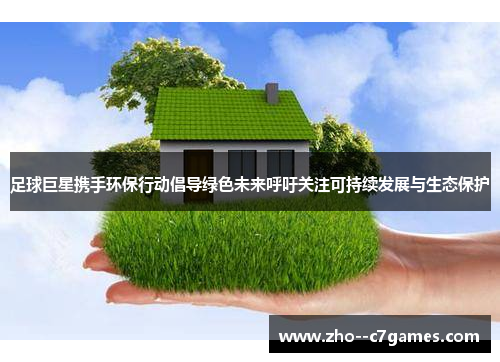 足球巨星携手环保行动倡导绿色未来呼吁关注可持续发展与生态保护 足球巨星携手环保行动倡导绿色未来呼吁关注可持续发展与生态保护