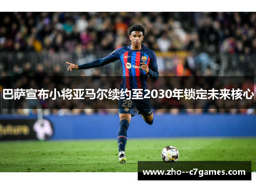 巴萨宣布小将亚马尔续约至2030年锁定未来核心