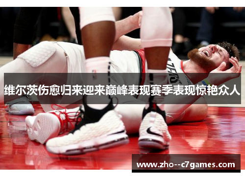 维尔茨伤愈归来迎来巅峰表现赛季表现惊艳众人 维尔茨伤愈归来迎来巅峰表现赛季表现惊艳众人