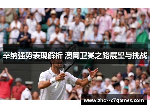 辛纳强势表现解析 澳网卫冕之路展望与挑战