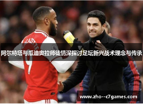 阿尔特塔与瓜迪奥拉师徒情深探讨足坛新兴战术理念与传承 阿尔特塔与瓜迪奥拉师徒情深探讨足坛新兴战术理念与传承