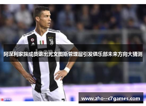 阿涅利家族成员退出尤文图斯管理层引发俱乐部未来方向大猜测 阿涅利家族成员退出尤文图斯管理层引发俱乐部未来方向大猜测