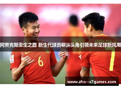 阿贾克斯重生之路 新生代球员崭露头角引领未来足球新风潮 阿贾克斯重生之路 新生代球员崭露头角引领未来足球新风潮