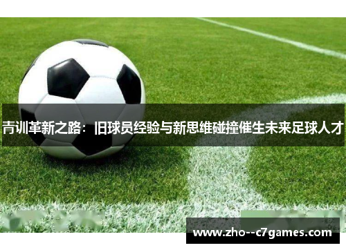 青训革新之路:旧球员经验与新思维碰撞催生未来足球人才 青训革新之路:旧球员经验与新思维碰撞催生未来足球人才