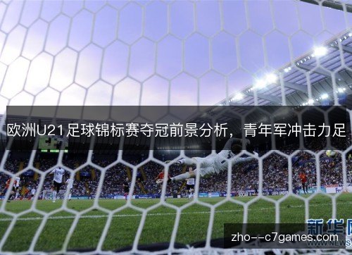 欧洲U21足球锦标赛夺冠前景分析,青年军冲击力足 欧洲U21足球锦标赛夺冠前景分析,青年军冲击力足