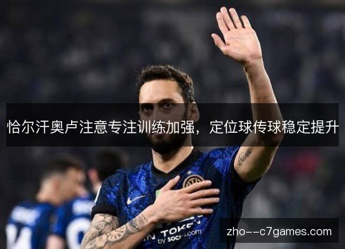 恰尔汗奥卢注意专注训练加强，定位球传球稳定提升